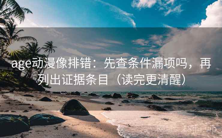 age动漫像排错：先查条件漏项吗，再列出证据条目（读完更清醒）