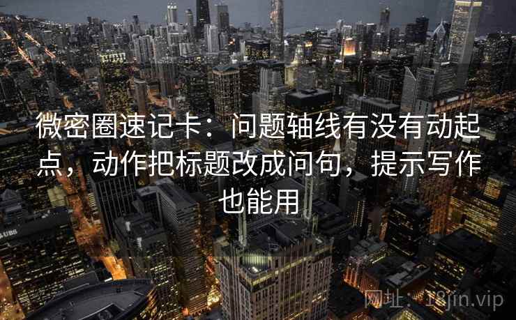 微密圈速记卡：问题轴线有没有动起点，动作把标题改成问句，提示写作也能用