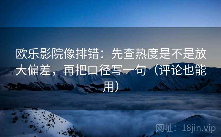 欧乐影院像排错：先查热度是不是放大偏差，再把口径写一句（评论也能用）