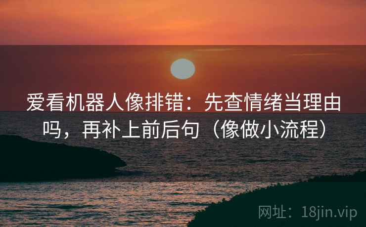 爱看机器人像排错：先查情绪当理由吗，再补上前后句（像做小流程）