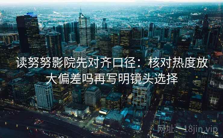 读努努影院先对齐口径：核对热度放大偏差吗再写明镜头选择