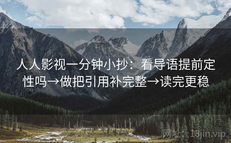 人人影视一分钟小抄：看导语提前定性吗→做把引用补完整→读完更稳