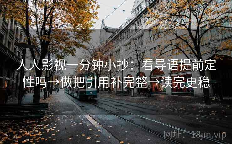人人影视一分钟小抄：看导语提前定性吗→做把引用补完整→读完更稳