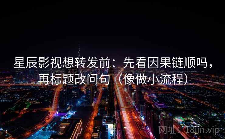 星辰影视想转发前：先看因果链顺吗，再标题改问句（像做小流程）