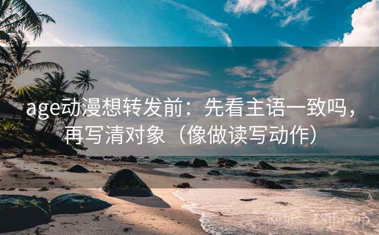 age动漫想转发前：先看主语一致吗，再写清对象（像做读写动作）