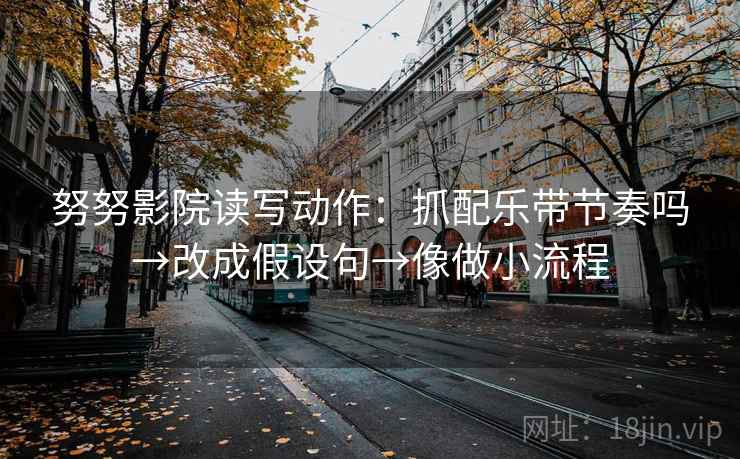 努努影院读写动作：抓配乐带节奏吗→改成假设句→像做小流程