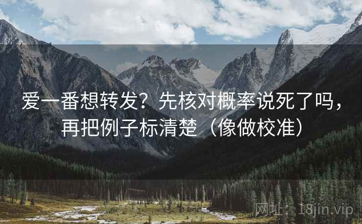 爱一番想转发？先核对概率说死了吗，再把例子标清楚（像做校准）