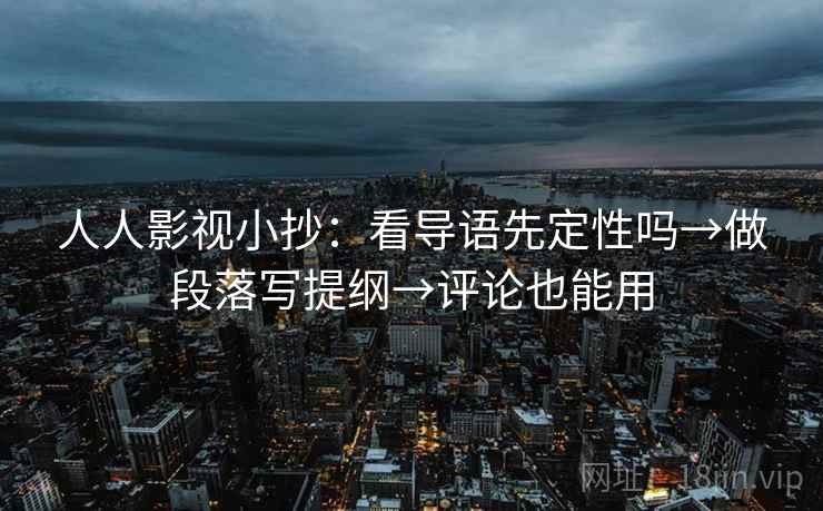 人人影视小抄：看导语先定性吗→做段落写提纲→评论也能用