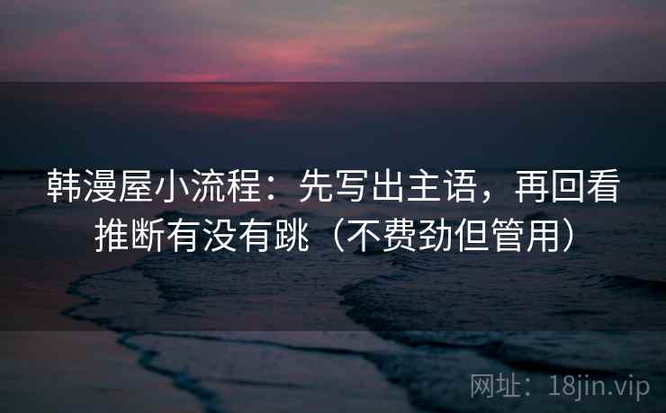 韩漫屋小流程：先写出主语，再回看推断有没有跳（不费劲但管用）