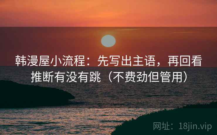韩漫屋小流程：先写出主语，再回看推断有没有跳（不费劲但管用）