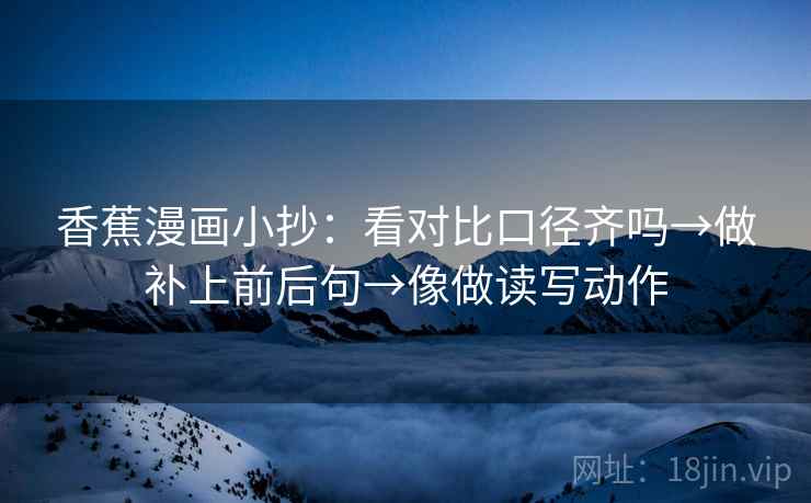 香蕉漫画小抄：看对比口径齐吗→做补上前后句→像做读写动作
