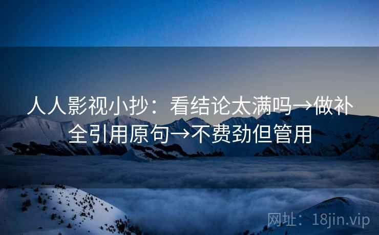 人人影视小抄：看结论太满吗→做补全引用原句→不费劲但管用
