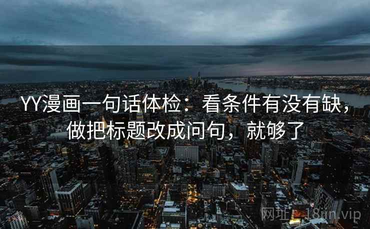 YY漫画一句话体检：看条件有没有缺，做把标题改成问句，就够了
