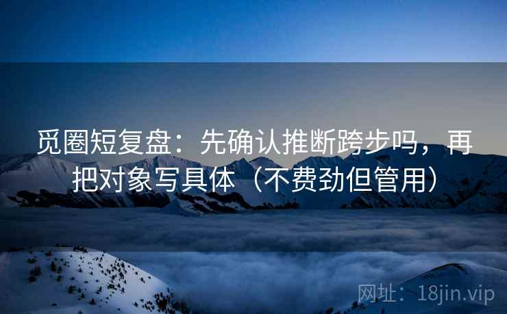 觅圈短复盘：先确认推断跨步吗，再把对象写具体（不费劲但管用）