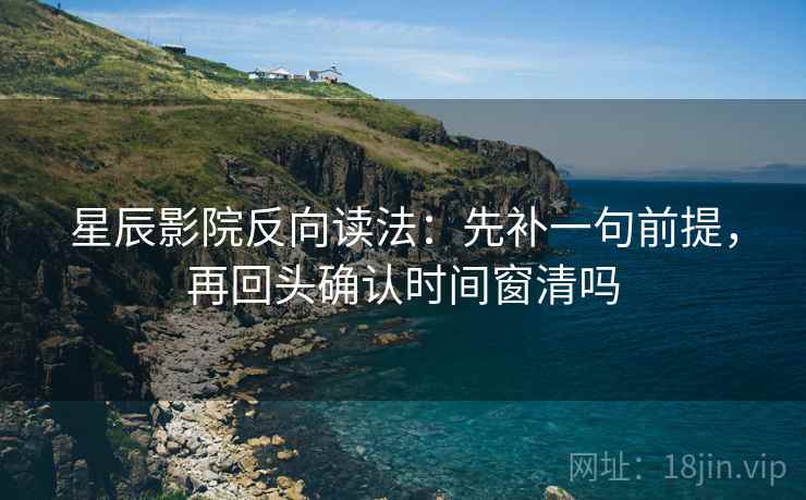 星辰影院反向读法：先补一句前提，再回头确认时间窗清吗
