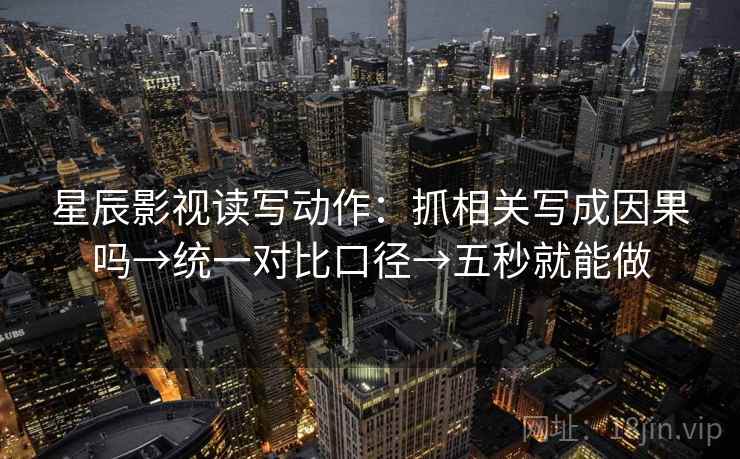 星辰影视读写动作：抓相关写成因果吗→统一对比口径→五秒就能做