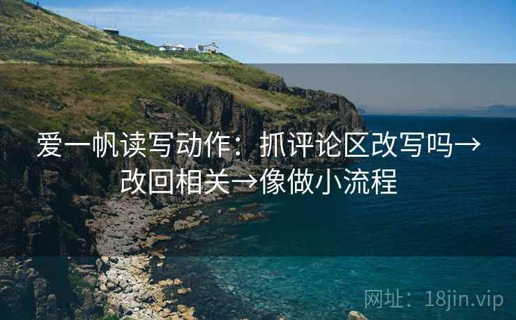 爱一帆读写动作：抓评论区改写吗→改回相关→像做小流程
