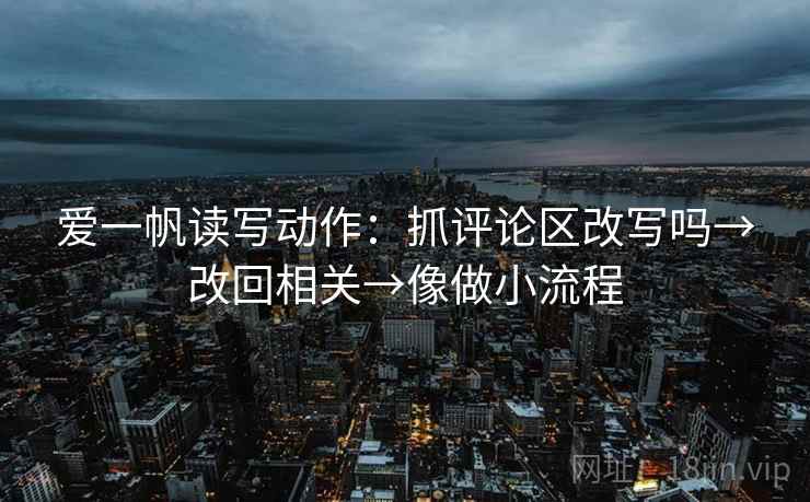 爱一帆读写动作：抓评论区改写吗→改回相关→像做小流程