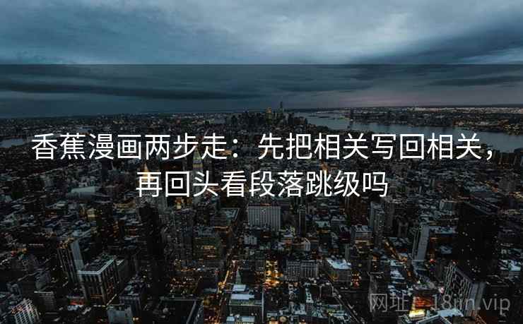 香蕉漫画两步走：先把相关写回相关，再回头看段落跳级吗