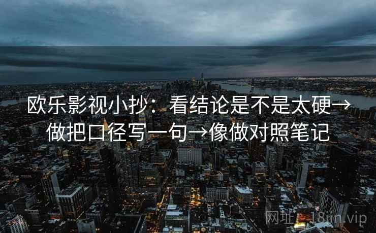欧乐影视小抄：看结论是不是太硬→做把口径写一句→像做对照笔记