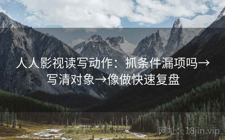 人人影视读写动作：抓条件漏项吗→写清对象→像做快速复盘