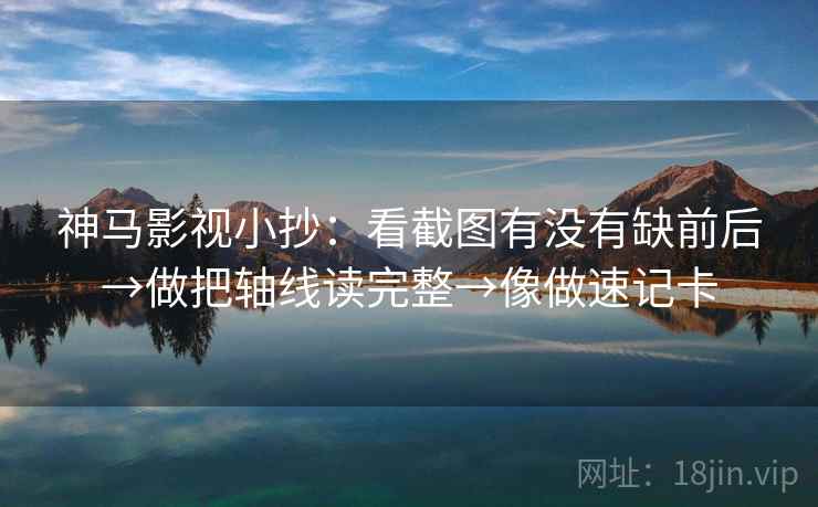 神马影视小抄：看截图有没有缺前后→做把轴线读完整→像做速记卡