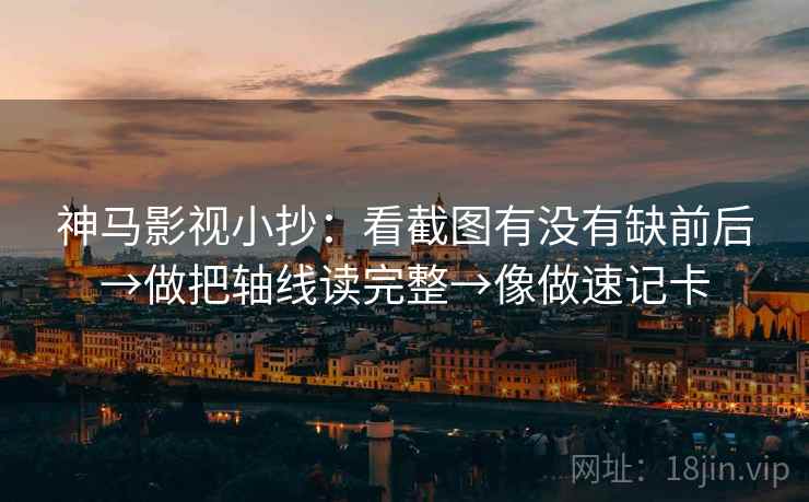 神马影视小抄：看截图有没有缺前后→做把轴线读完整→像做速记卡