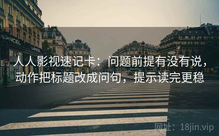 人人影视速记卡：问题前提有没有说，动作把标题改成问句，提示读完更稳