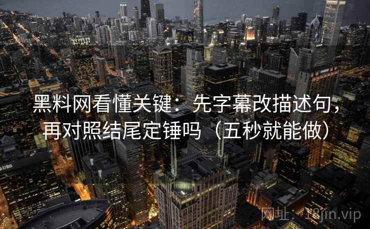 黑料网看懂关键：先字幕改描述句，再对照结尾定锤吗（五秒就能做）