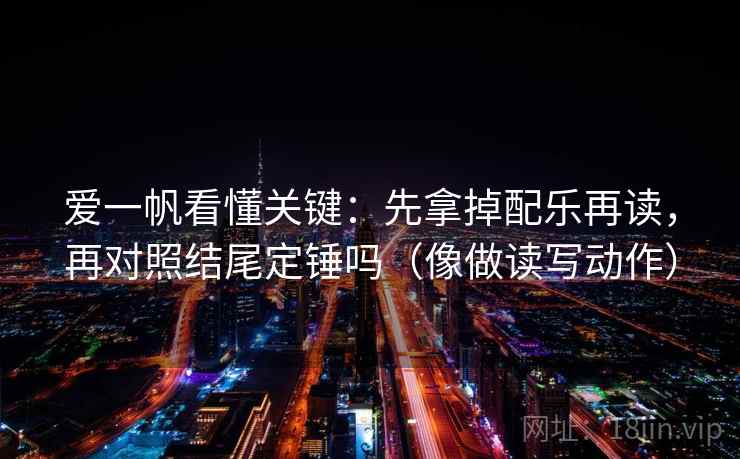 爱一帆看懂关键：先拿掉配乐再读，再对照结尾定锤吗（像做读写动作）
