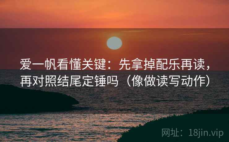 爱一帆看懂关键：先拿掉配乐再读，再对照结尾定锤吗（像做读写动作）