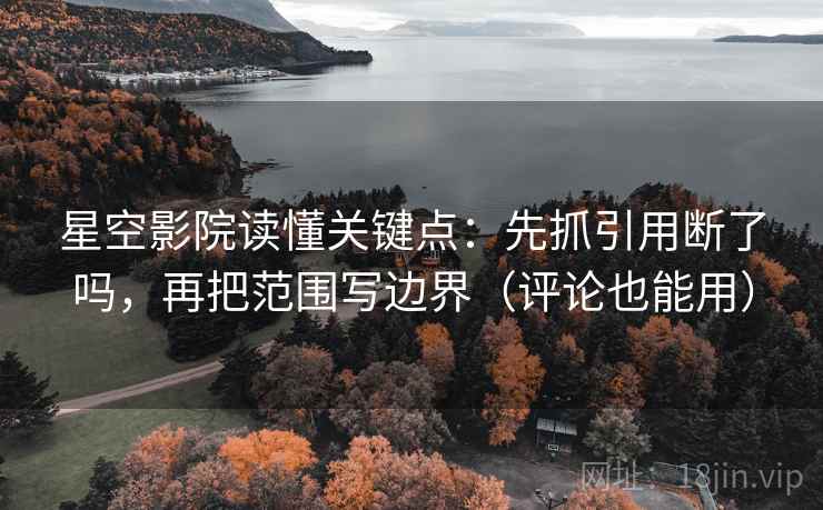 星空影院读懂关键点：先抓引用断了吗，再把范围写边界（评论也能用）