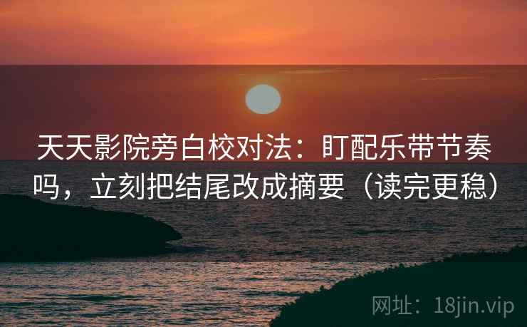 天天影院旁白校对法：盯配乐带节奏吗，立刻把结尾改成摘要（读完更稳）