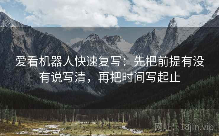 爱看机器人快速复写：先把前提有没有说写清，再把时间写起止