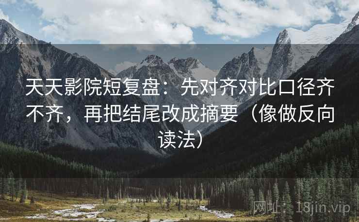 天天影院短复盘：先对齐对比口径齐不齐，再把结尾改成摘要（像做反向读法）