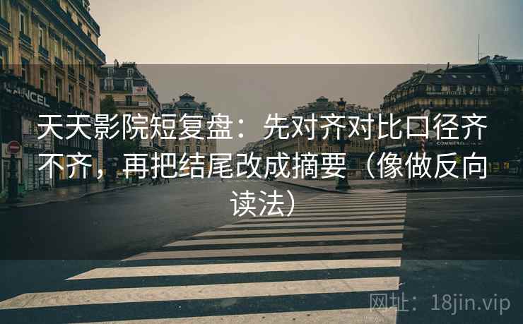 天天影院短复盘：先对齐对比口径齐不齐，再把结尾改成摘要（像做反向读法）