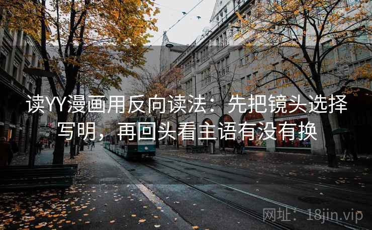 读YY漫画用反向读法：先把镜头选择写明，再回头看主语有没有换