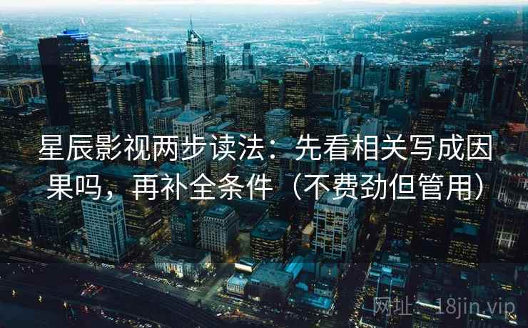 星辰影视两步读法：先看相关写成因果吗，再补全条件（不费劲但管用）