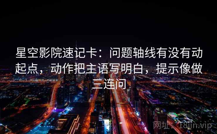 星空影院速记卡：问题轴线有没有动起点，动作把主语写明白，提示像做三连问
