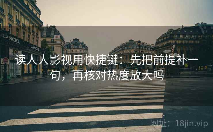 读人人影视用快捷键：先把前提补一句，再核对热度放大吗