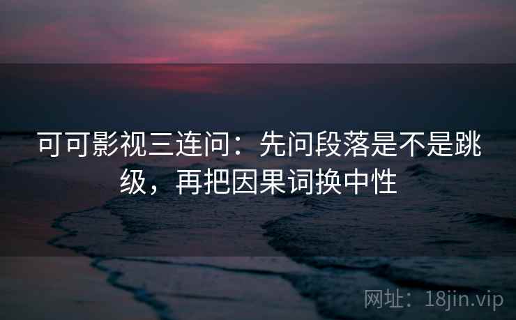 可可影视三连问：先问段落是不是跳级，再把因果词换中性