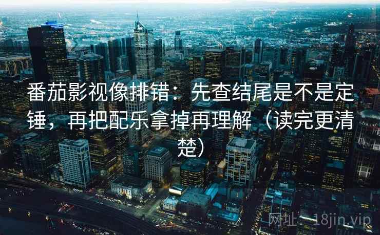 番茄影视像排错：先查结尾是不是定锤，再把配乐拿掉再理解（读完更清楚）