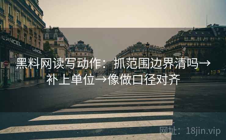 黑料网读写动作：抓范围边界清吗→补上单位→像做口径对齐