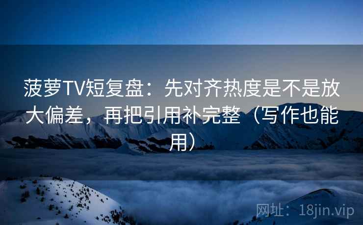 菠萝TV短复盘：先对齐热度是不是放大偏差，再把引用补完整（写作也能用）
