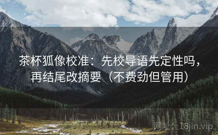 茶杯狐像校准：先校导语先定性吗，再结尾改摘要（不费劲但管用）
