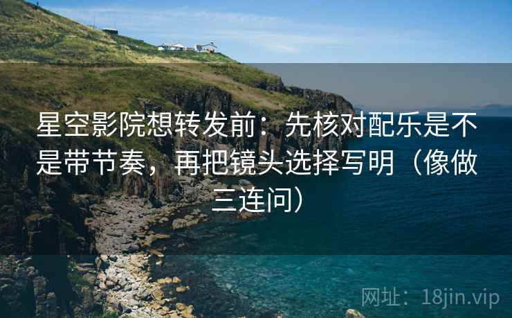 星空影院想转发前：先核对配乐是不是带节奏，再把镜头选择写明（像做三连问）
