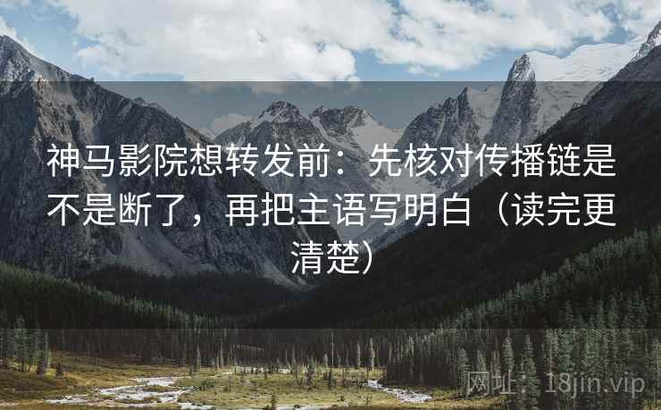 神马影院想转发前：先核对传播链是不是断了，再把主语写明白（读完更清楚）