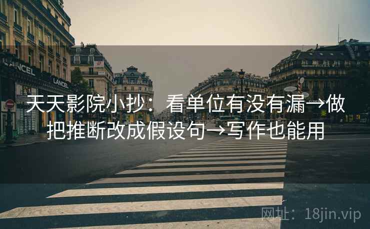 天天影院小抄：看单位有没有漏→做把推断改成假设句→写作也能用