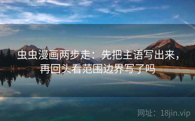 虫虫漫画两步走：先把主语写出来，再回头看范围边界写了吗