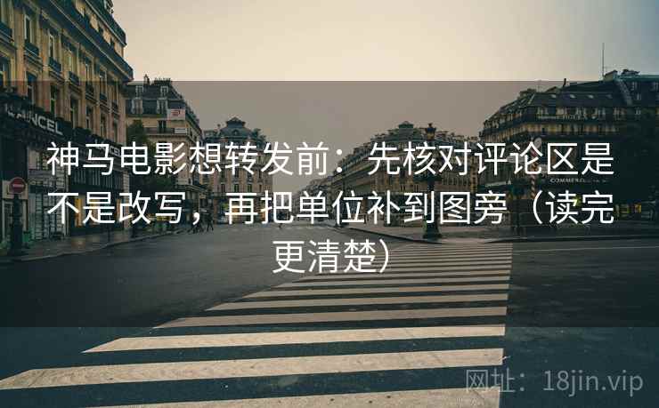 神马电影想转发前：先核对评论区是不是改写，再把单位补到图旁（读完更清楚）